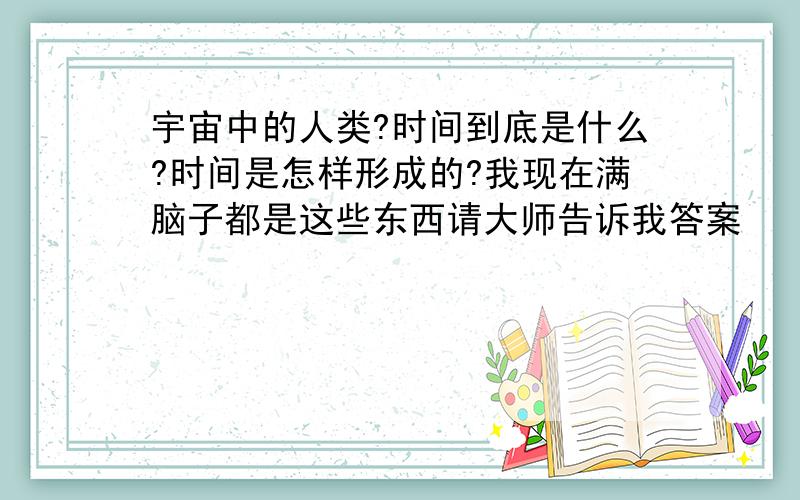 宇宙中的人类?时间到底是什么?时间是怎样形成的?我现在满脑子都是这些东西请大师告诉我答案