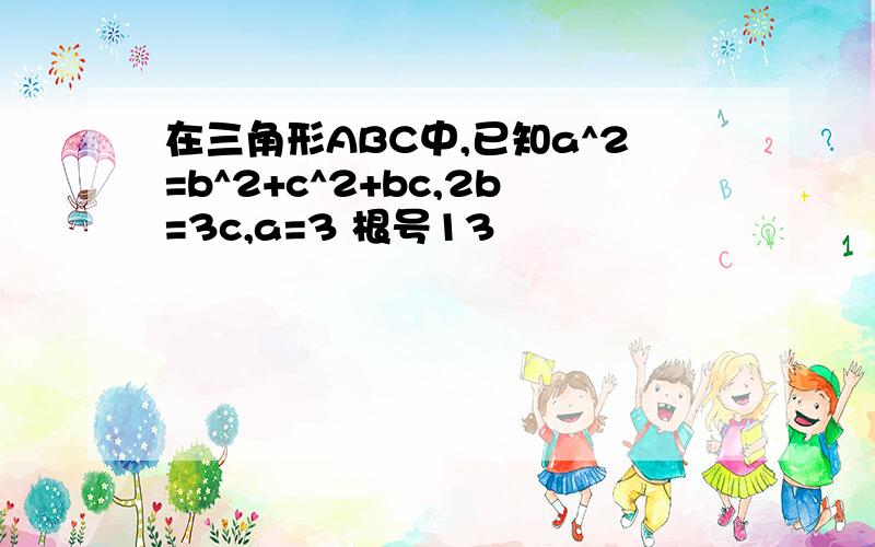 在三角形ABC中,已知a^2=b^2+c^2+bc,2b=3c,a=3 根号13