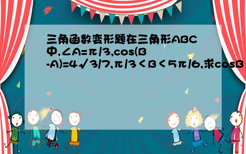 三角函数变形题在三角形ABC中,∠A=π/3,cos(B-A)=4√3/7,π/3＜B＜5π/6,求cosB