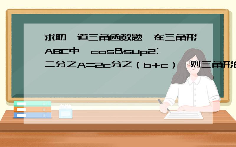 求助一道三角函数题,在三角形ABC中,cos²二分之A=2c分之（b+c）,则三角形的形状为?（答案是直角三角