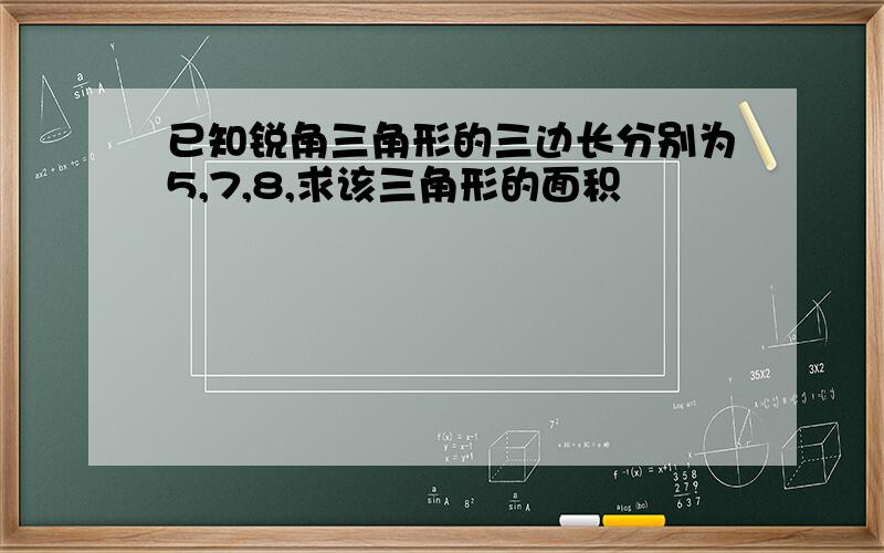 已知锐角三角形的三边长分别为5,7,8,求该三角形的面积