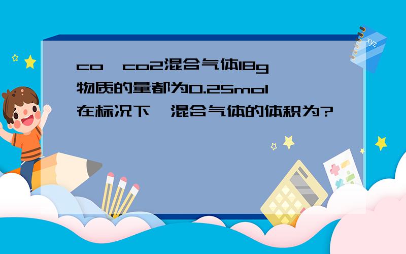 co,co2混合气体18g,物质的量都为0.25mol,在标况下,混合气体的体积为?,