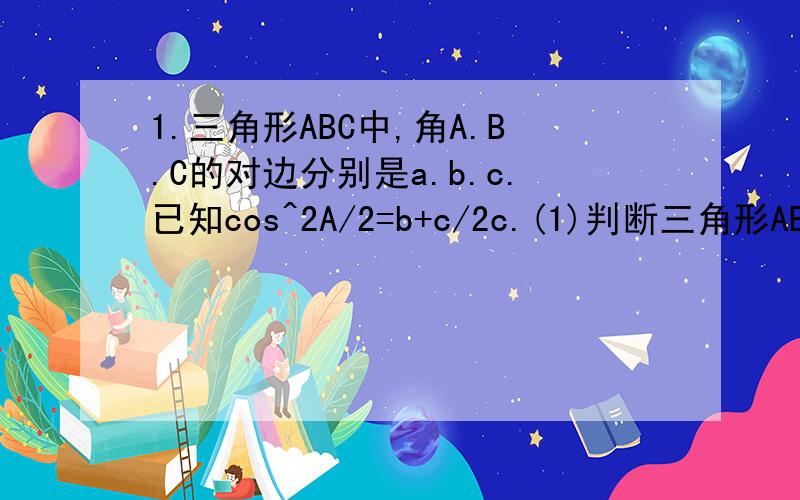 1.三角形ABC中,角A.B.C的对边分别是a.b.c.已知cos^2A/2=b+c/2c.(1)判断三角形ABC的形状