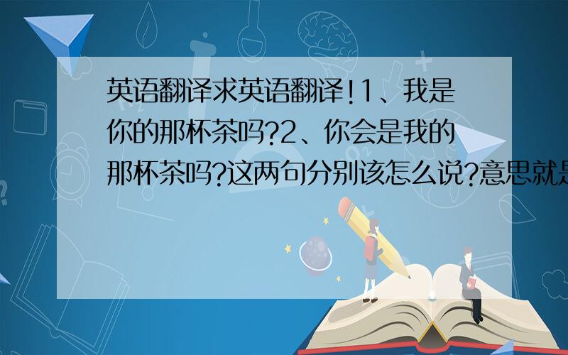 英语翻译求英语翻译!1、我是你的那杯茶吗?2、你会是我的那杯茶吗?这两句分别该怎么说?意思就是“我会是你喜欢的人吗?希望