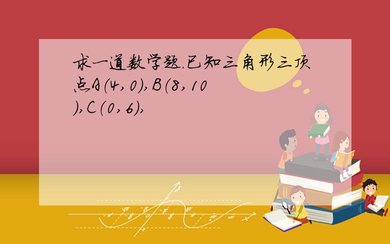 求一道数学题.已知三角形三顶点A（4,0）,B（8,10）,C（0,6）,