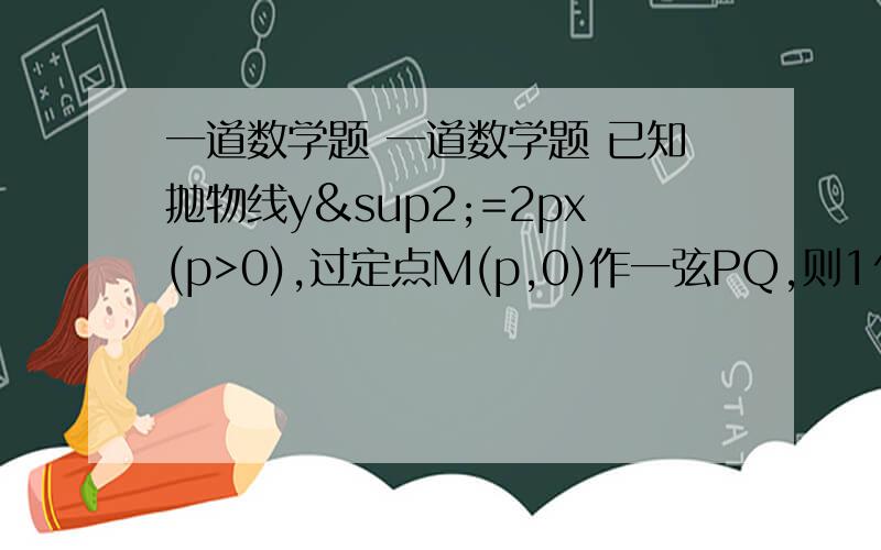 一道数学题 一道数学题 已知抛物线y²=2px(p>0),过定点M(p,0)作一弦PQ,则1^│MP│&sup