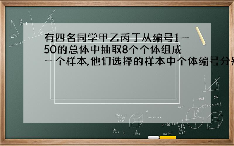 有四名同学甲乙丙丁从编号1—50的总体中抽取8个个体组成一个样本,他们选择的样本中个体编号分别为