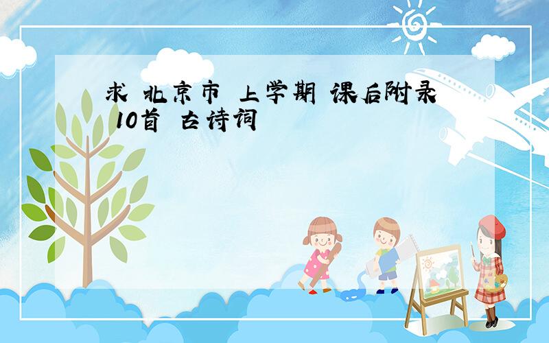 求 北京市 上学期 课后附录 10首 古诗词