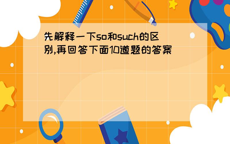 先解释一下so和such的区别,再回答下面10道题的答案