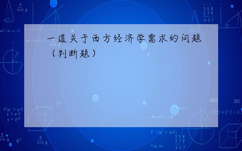 一道关于西方经济学需求的问题（判断题）