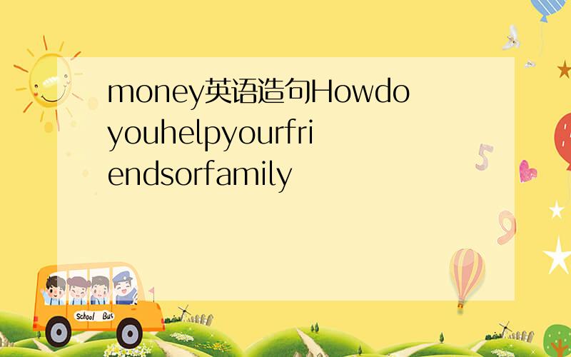 money英语造句Howdoyouhelpyourfriendsorfamily