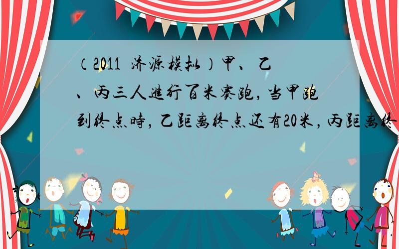 （2011•济源模拟）甲、乙、丙三人进行百米赛跑，当甲跑到终点时，乙距离终点还有20米，丙距离终点还有25米，按照这样的