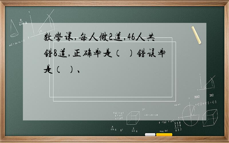 数学课,每人做2道,46人共错8道,正确率是（ ）错误率是（ ）、