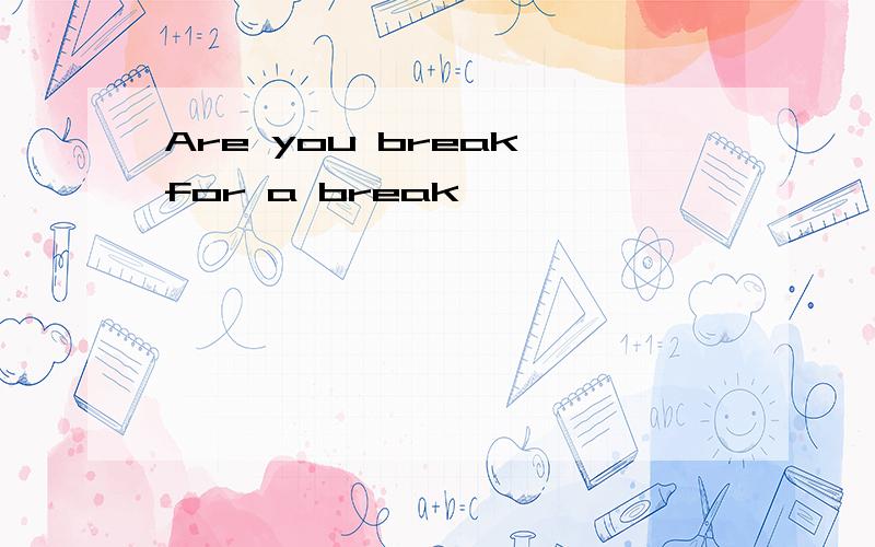 Are you break for a break