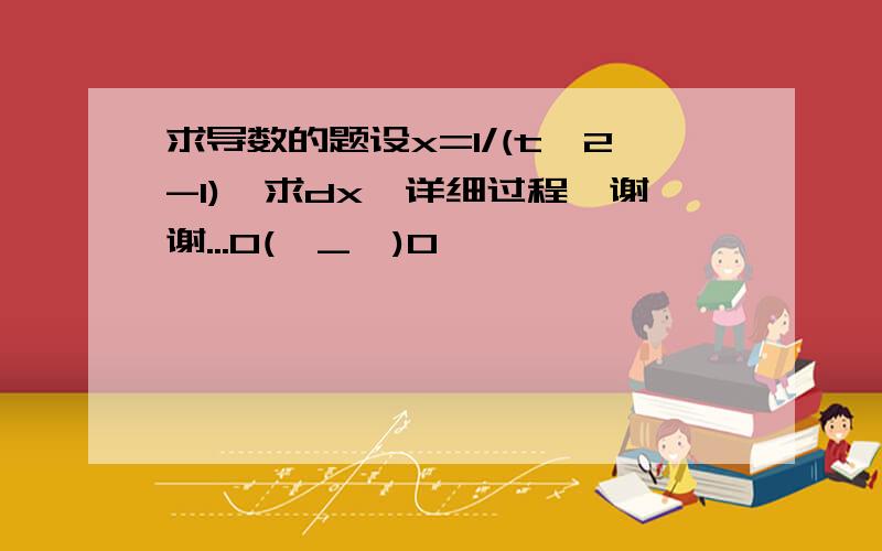 求导数的题设x=1/(t^2-1),求dx,详细过程,谢谢...O(∩_∩)O