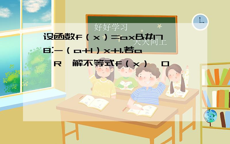 设函数f（x）=ax²-（a+1）x+1.若a∈R,解不等式f（x）＞0