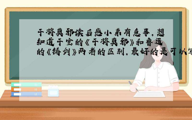 干将莫邪读后感小弟有急事,想知道干宝的《干将莫邪》和鲁迅的《铸剑》两者的区别,最好的是可以写出读完两本书的读后感……是对