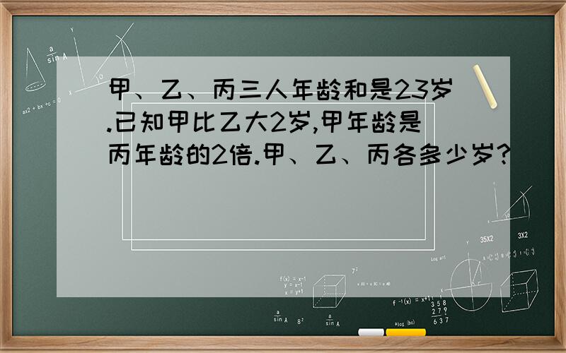 甲、乙、丙三人年龄和是23岁.已知甲比乙大2岁,甲年龄是丙年龄的2倍.甲、乙、丙各多少岁?