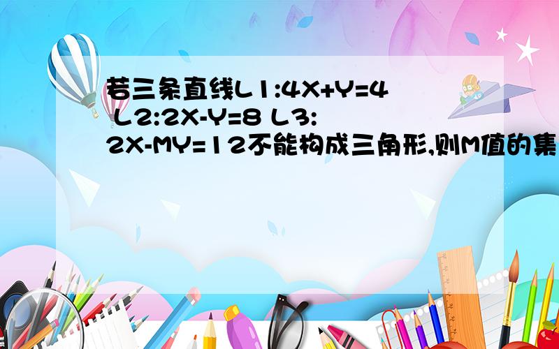 若三条直线L1:4X+Y=4 L2:2X-Y=8 L3:2X-MY=12不能构成三角形,则M值的集合