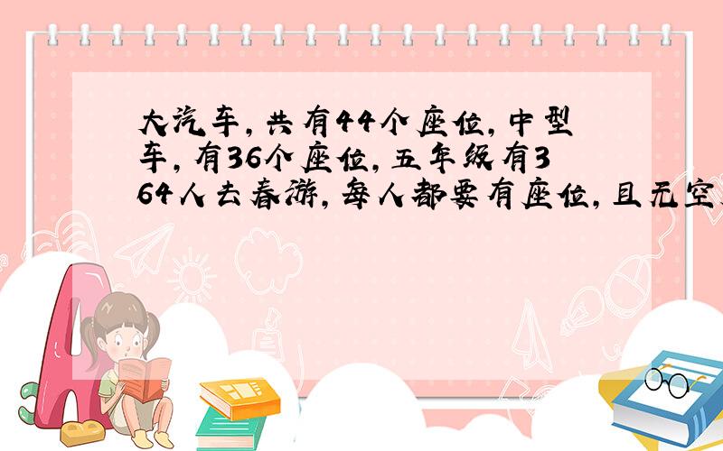 大汽车,共有44个座位,中型车,有36个座位,五年级有364人去春游,每人都要有座位,且无空座,两种型号的车各需要几辆?