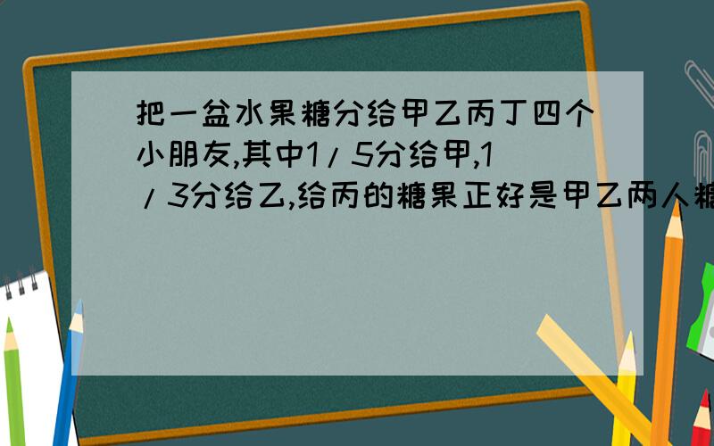 把一盆水果糖分给甲乙丙丁四个小朋友,其中1/5分给甲,1/3分给乙,给丙的糖果正好是甲乙两人糖果差的3倍