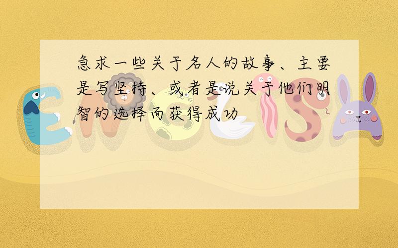 急求一些关于名人的故事、主要是写坚持、或者是说关于他们明智的选择而获得成功