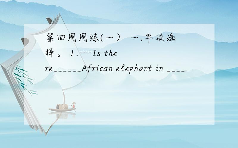 第四周周练(一） 一.单项选择。 1.---Is there______African elephant in ____