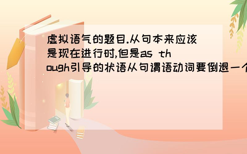 虚拟语气的题目.从句本来应该是现在进行时,但是as though引导的状语从句谓语动词要倒退一个