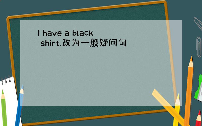 I have a black shirt.改为一般疑问句