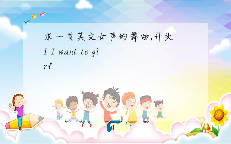 求一首英文女声的舞曲,开头 I I want to girl