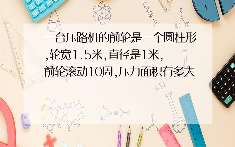 一台压路机的前轮是一个圆柱形,轮宽1.5米,直径是1米,前轮滚动10周,压力面积有多大