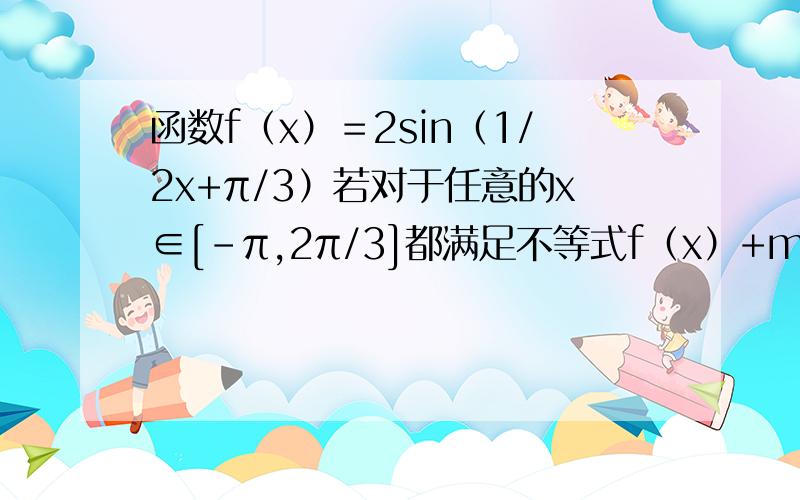 函数f（x）＝2sin（1/2x+π/3）若对于任意的x∈[-π,2π/3]都满足不等式f（x）+m≤0求实数m的取值范