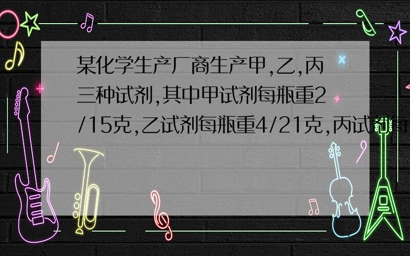 某化学生产厂商生产甲,乙,丙三种试剂,其中甲试剂每瓶重2/15克,乙试剂每瓶重4/21克,丙试剂每瓶重8/35克.现在需