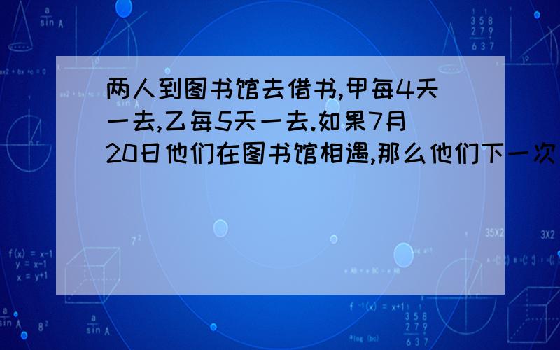 两人到图书馆去借书,甲每4天一去,乙每5天一去.如果7月20日他们在图书馆相遇,那么他们下一次同时