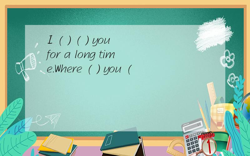 I ( ) ( ) you for a long time.Where ( ) you (