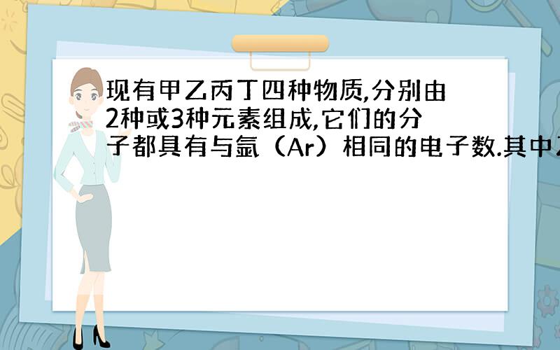 现有甲乙丙丁四种物质,分别由2种或3种元素组成,它们的分子都具有与氩（Ar）相同的电子数.其中乙与NaOH