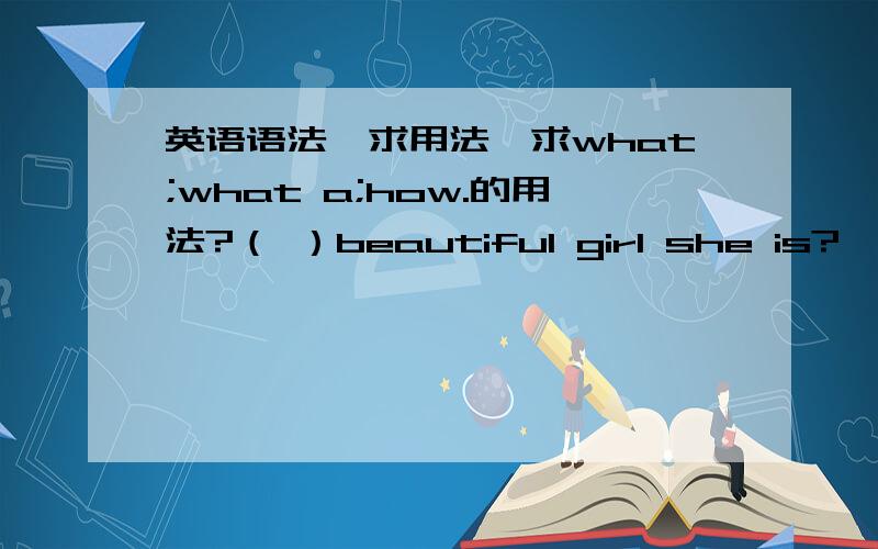 英语语法,求用法,求what;what a;how.的用法?（ ）beautiful girl she is?