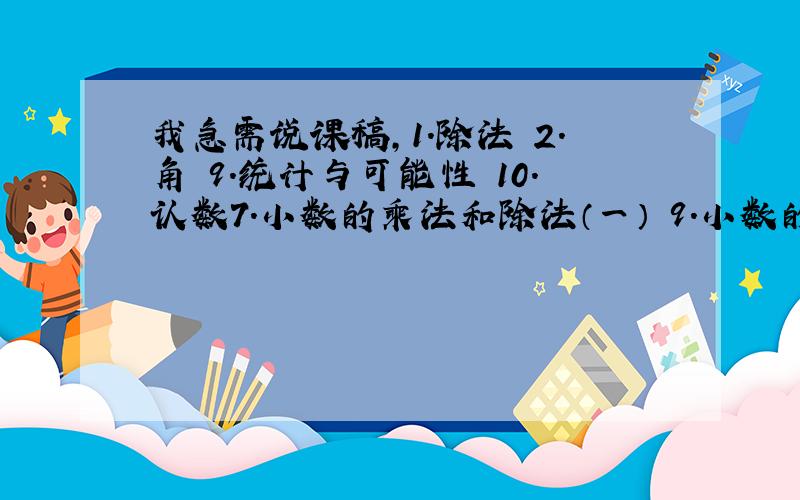 我急需说课稿,1.除法 2.角 9.统计与可能性 10.认数7.小数的乘法和除法（一） 9.小数的乘法和除法（二） 10