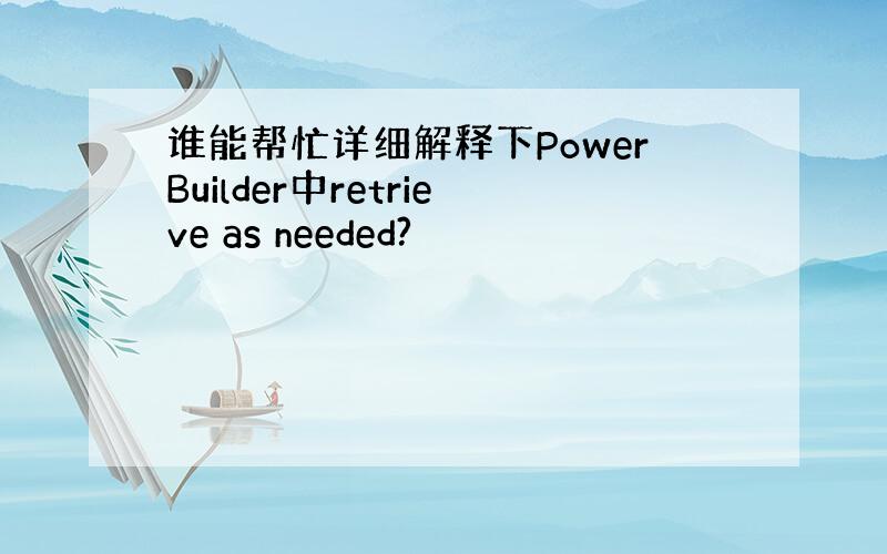 谁能帮忙详细解释下PowerBuilder中retrieve as needed?