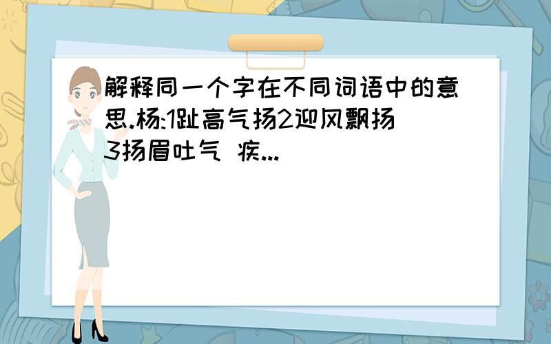 解释同一个字在不同词语中的意思.杨:1趾高气扬2迎风飘扬3扬眉吐气 疾...