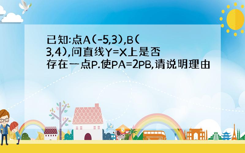 已知:点A(-5,3),B(3,4),问直线Y=X上是否存在一点P.使PA=2PB,请说明理由