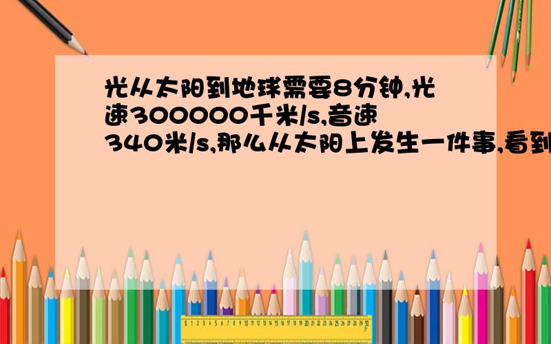 光从太阳到地球需要8分钟,光速300000千米/s,音速340米/s,那么从太阳上发生一件事,看到他多长时间后才