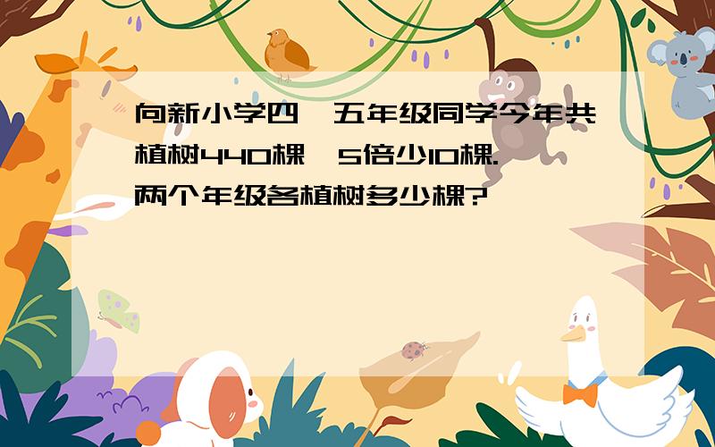 向新小学四、五年级同学今年共植树440棵,5倍少10棵.两个年级各植树多少棵?