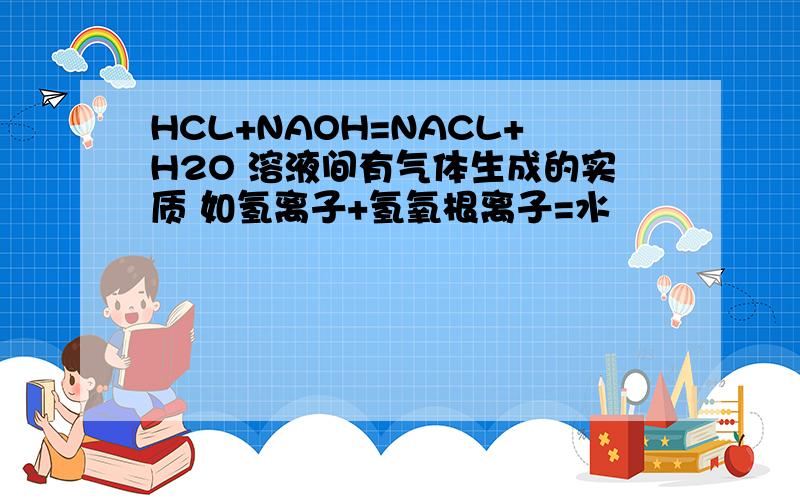 HCL+NAOH=NACL+H2O 溶液间有气体生成的实质 如氢离子+氢氧根离子=水