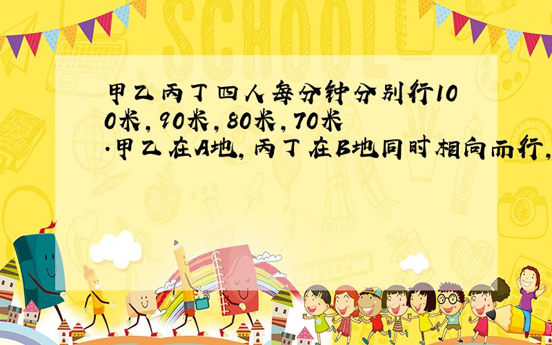 甲乙丙丁四人每分钟分别行100米,90米,80米,70米.甲乙在A地,丙丁在B地同时相向而行,甲丙相遇后再过