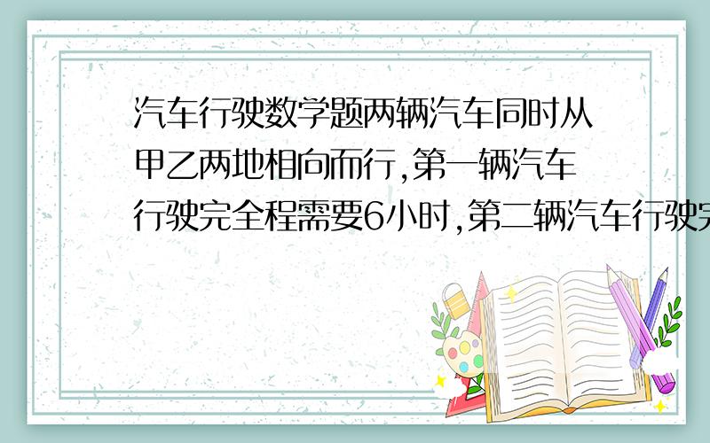 汽车行驶数学题两辆汽车同时从甲乙两地相向而行,第一辆汽车行驶完全程需要6小时,第二辆汽车行驶完全程需要8小时,两车行驶1