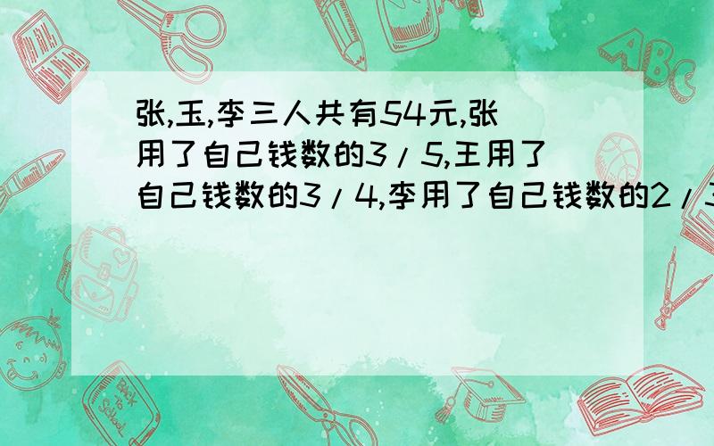 张,玉,李三人共有54元,张用了自己钱数的3/5,王用了自己钱数的3/4,李用了自己钱数的2/3,各买了一支相同的