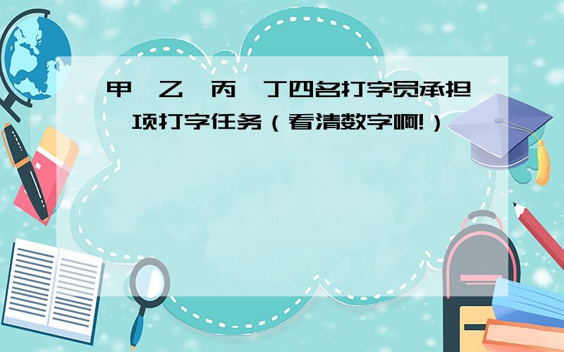 甲、乙、丙、丁四名打字员承担一项打字任务（看清数字啊!）