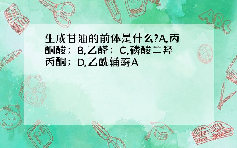 生成甘油的前体是什么?A,丙酮酸；B,乙醛；C,磷酸二羟丙酮；D,乙酰辅酶A