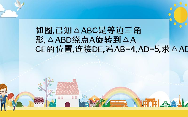 如图,已知△ABC是等边三角形,△ABD绕点A旋转到△ACE的位置,连接DE,若AB=4,AD=5,求△ADE的周长.